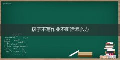 孩子不写作业,不听话怎么办 孩子不写作业不听话怎么办