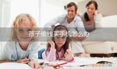 小孩子偷钱买手机 孩子偷钱买手机怎么办