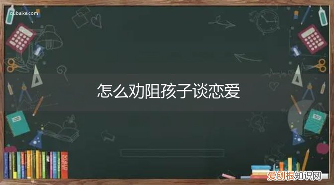 怎么样劝阻学生谈恋爱 怎么劝阻孩子谈恋爱