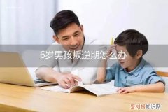 6周岁男孩叛逆期怎么办 6岁男孩叛逆期怎么办