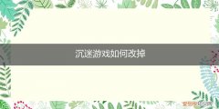 怎么去除游戏沉迷 沉迷游戏如何改掉