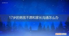 17岁的男孩不愿和家长沟通怎么办呀 17岁的男孩不愿和家长沟通怎么办