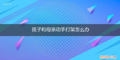 孩子给妈妈打架怎么处理 孩子和母亲动手打架怎么办