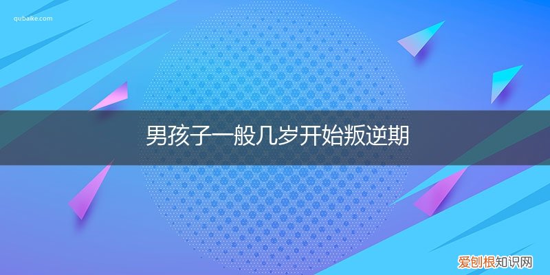 男孩子几岁有叛逆期 男孩子一般几岁开始叛逆期