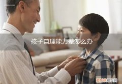 孩子自理能力差怎么办? 孩子自理能力差怎么办