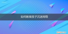 如何教育孩子沉迷网络 如何教育孩子沉迷网络