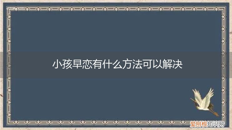 小孩早恋有什么方法可以解决生理问题 小孩早恋有什么方法可以解决