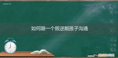 怎么样跟叛逆期的孩子沟通 如何跟一个叛逆期孩子沟通