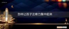 怎么让孩子注意力更集中 怎样让孩子注意力集中起来