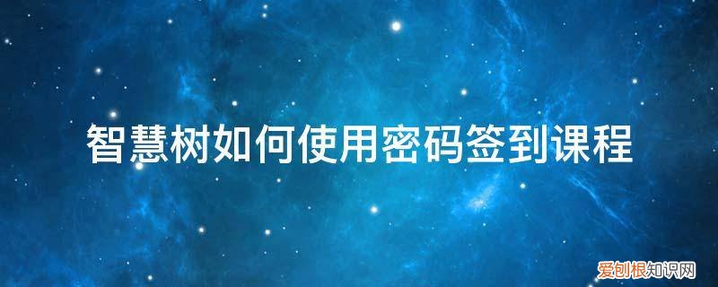 智慧树见面课签到规则 智慧树如何使用密码签到课程