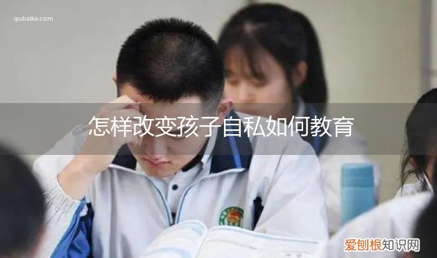 怎样改变孩子的自私 怎样改变孩子自私如何教育