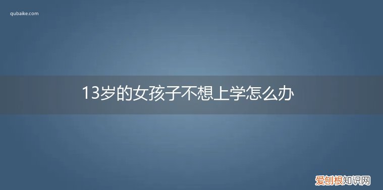 13岁孩子不愿上学怎么办 13岁的女孩子不想上学怎么办