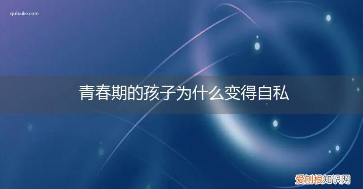 孩子为什么会形成自私的性格 青春期的孩子为什么变得自私