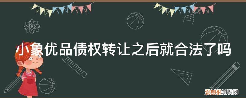 小象优品债权转让之后就合法了吗知乎 小象优品债权转让之后就合法了吗