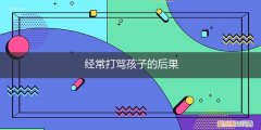 经常打骂孩子会造成孩子吗 经常打骂孩子的后果