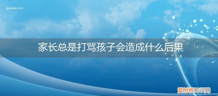 家长经常打骂孩子会对孩子造成什么 家长总是打骂孩子会造成什么后果