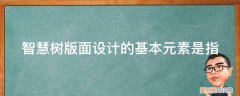 智慧树版面设计的基本元素是指什么 智慧树版面设计的基本元素是指