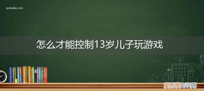 十三岁的孩子应该怎样控制玩手机 怎么才能控制13岁儿子玩游戏