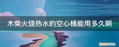 木桶可以用热得快烧水吗 木柴火烧热水的空心桶能用多久啊