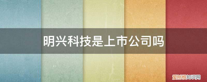 已经上市的科技公司 明兴科技是上市公司吗