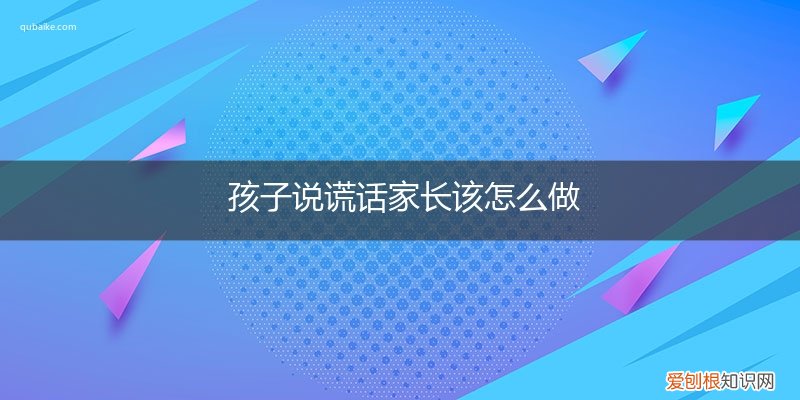 孩子说谎话家长应该怎么做 孩子说谎话家长该怎么做