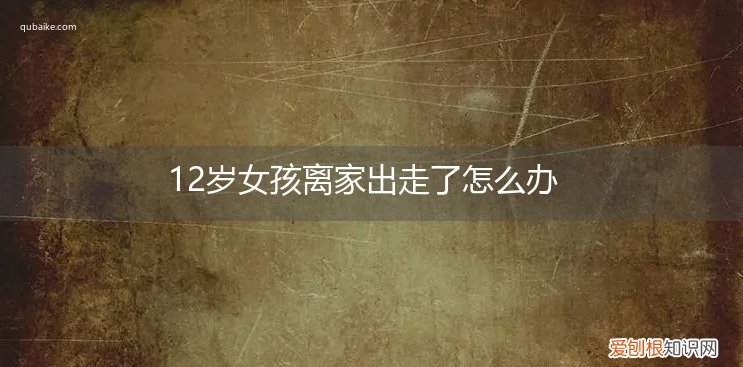 12岁女孩离家出走了怎么办理 12岁女孩离家出走了怎么办