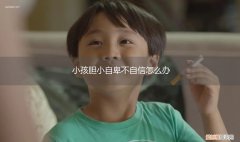 孩子胆子小自卑怎么办 小孩胆小自卑不自信怎么办