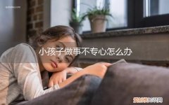 孩子做事情不认真和专心怎么办 小孩子做事不专心怎么办