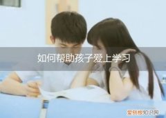 怎样让孩子爱上学习 如何帮助孩子爱上学习