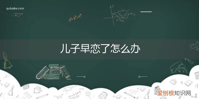 儿子早恋怎么解决 儿子早恋了怎么办