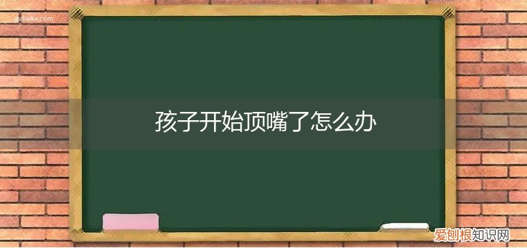 孩子会顶嘴了是怎么回事 孩子开始顶嘴了怎么办