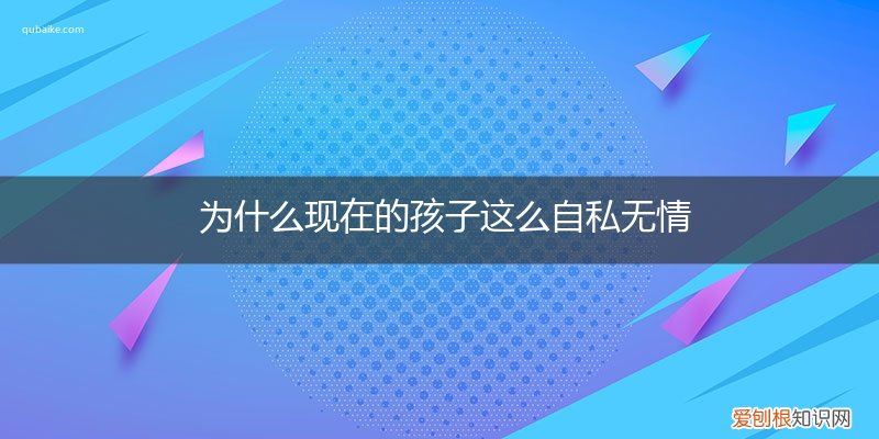 现在的孩子为什么那么自私 为什么现在的孩子这么自私无情