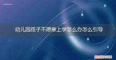 幼儿园小孩不愿意去上学怎么办 幼儿园孩子不愿意上学怎么办怎么引导