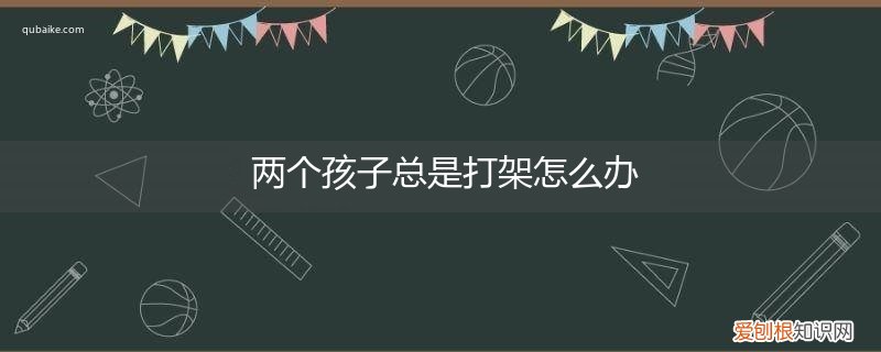 两个孩子总是打架怎么办呀 两个孩子总是打架怎么办