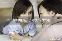 怎么能让孩子对读书有兴趣 如何培养孩子对读书的兴趣