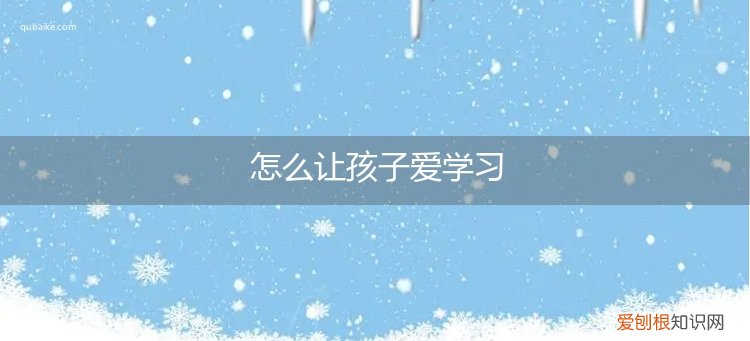 如何说孩子才肯学 怎么让孩子爱学习