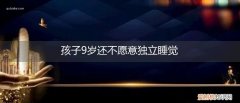 孩子9岁还不愿意独立睡觉为什么 孩子9岁还不愿意独立睡觉