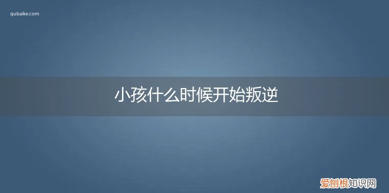 小孩子什么时候进入叛逆期 小孩什么时候开始叛逆