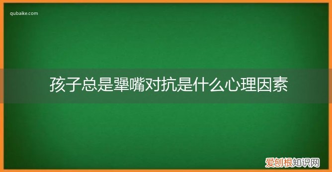 孩子特别犟的心理因素 孩子总是犟嘴对抗是什么心理因素