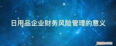 日用品企业财务风险管理的意义和作用 日用品企业财务风险管理的意义