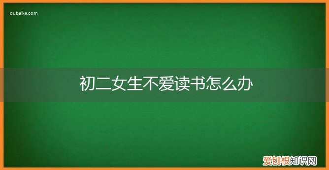 初二女生谈恋爱不读书怎么办 初二女生不爱读书怎么办