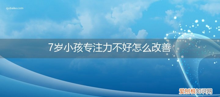 7岁女孩专注力差怎么办 7岁小孩专注力不好怎么改善