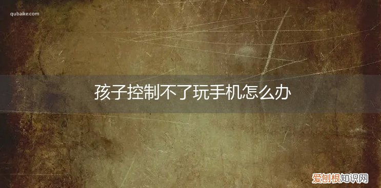 咋控制孩子不玩手机 孩子控制不了玩手机怎么办