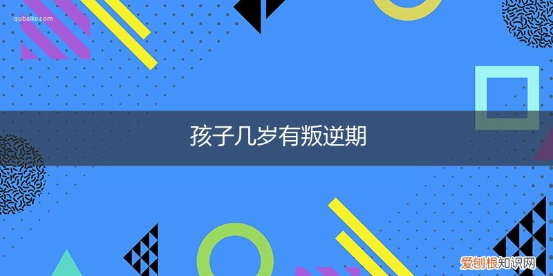 孩子一般几岁到叛逆期 孩子几岁有叛逆期