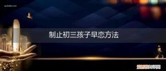 发现初三的儿子早恋要制止吗 制止初三孩子早恋方法