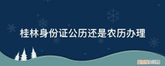 桂林公安局周末可以办身份证吗 桂林身份证公历还是农历办理