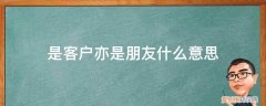 亦是客户亦是朋友是什么意思 是客户亦是朋友什么意思