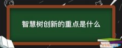 智慧树创新思维 智慧树创新的重点是什么