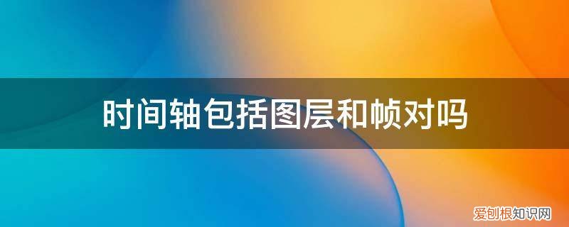 动画制作时间轴,帧,图层概念 时间轴包括图层和帧对吗