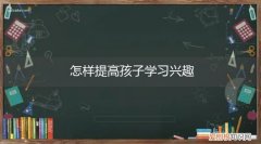 如何激发孩子的学习兴趣与潜能 怎样提高孩子学习兴趣